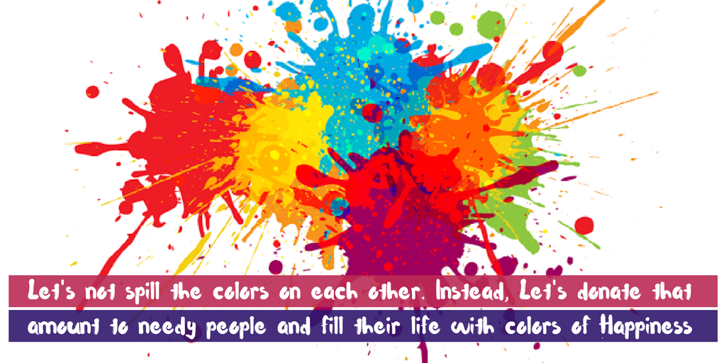 Let's not spill the colors on each other. Instead, Let's donate that amount to needy people and fill their life with colors of Happiness